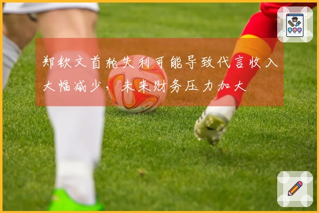 郑钦文首轮失利可能导致代言收入大幅减少，未来财务压力加大